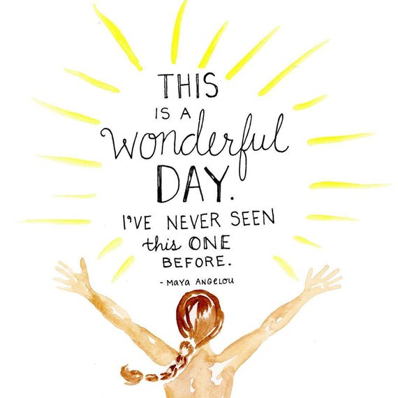 This is a wonderful day, I have never seen this one before. – Maya Angelou