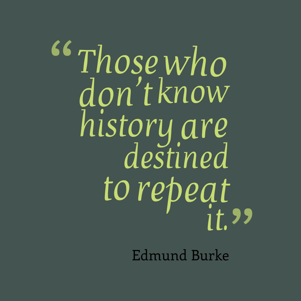 Those who don’t know history are destined to repeat it – Edmund Burke