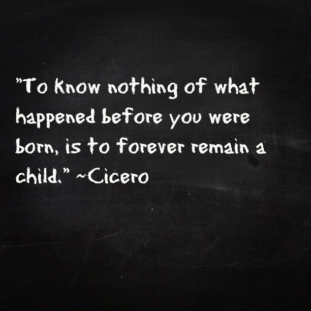 To know nothing of what happened before you were born is to forever remain a child – Cicero