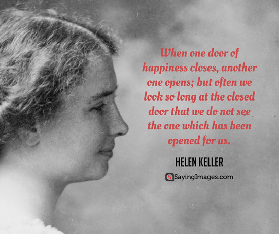 When one door of happiness closes, another opens; but often we look so long at the closed door that we do not see the one which has been opened for us. Helen Keller