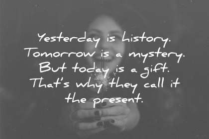 Yesterday is history, tomorrow is a mystery, today is a gift of God, which is why we call it the present. – Bill Keane