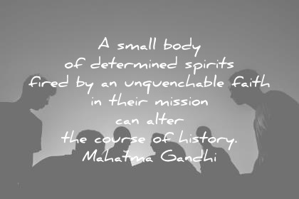 a small body of determined spirits fired by an unquenchable faith in their mission can alter the course of history – Mahatma Gandhi