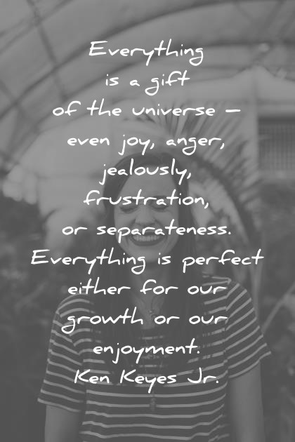 everything is a gift of the universe even joy anger jealousy frustration separateness everything is perfect either for our growth or our enjoyment. Ken Keyes Jr.