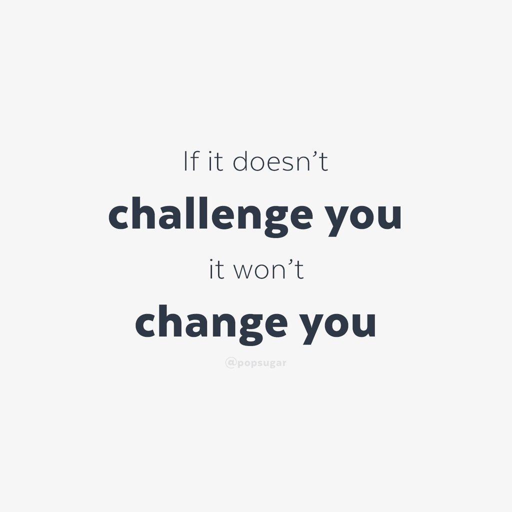 if it doesn’t challenge you it won’t change you