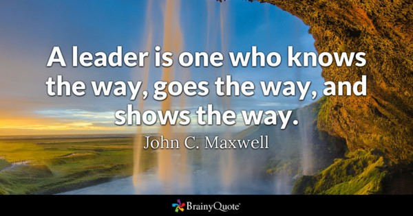 A Leader is one who knows the way goes the way and shows the way – John C. Maxwell
