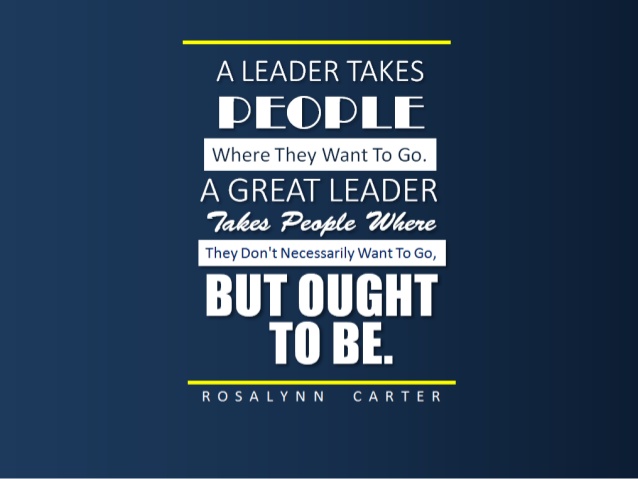 A Leader takes people where they want to go a great leader takes people where they don’t necessarily want to go but ought to be – Rosalynn Carter