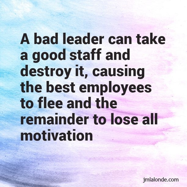 A bad leader can take a good staff and destroy it causing the beest employees to flee and the remainder to lose all motivation