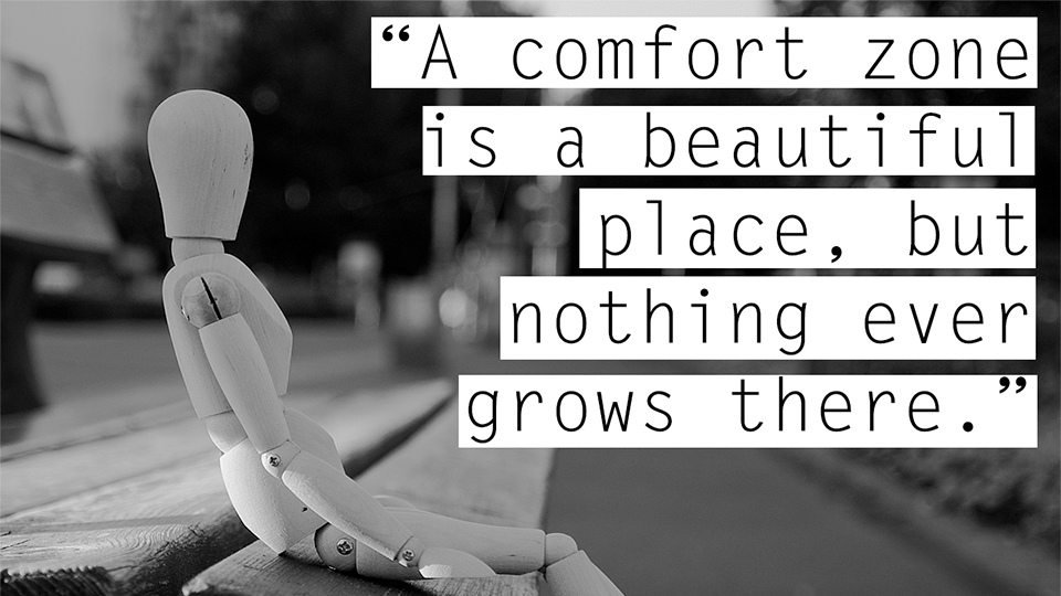 A comfort zone is a beautiful place, but nothing ever grows there