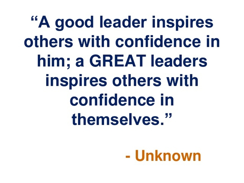 A good leader inspires others with confidence in him a great leaders inspires others confidence in themselves