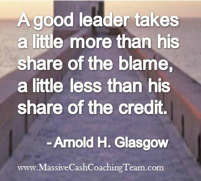 A good leader takes a little more than his share of the blame a little less than his share of the credit – Arnold H. Glasgow