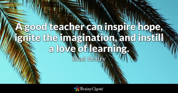 A good teacher can inspire hope, ignite the imagination, and instill a love of learning – Bard Henry