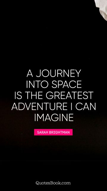 A journey into space is the greatest adventure i can imagine – Srah Brightman
