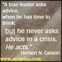 A true leader asks advice, when he has time to think; but he never asks advice in a crisis. He acts – Herbert N. Casson
