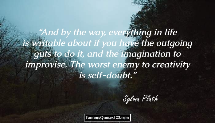 And by the way everything in life is writable about if you have the outgoing guts to do it and the Imagination to mprovise the worst ….. – Sylvia Plath