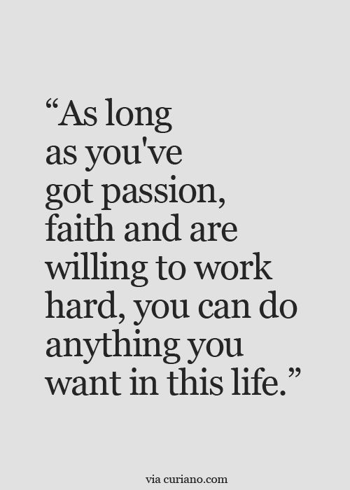 As long as you’ve got passion, faith and are willing to work hard, you can do anything you want in this life