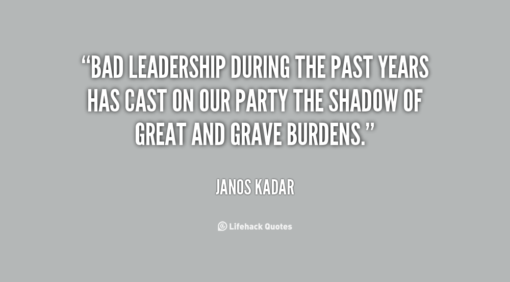 Bad leadership during the past years has cast on our party the shadow of great and grave burdens – Janos kadar