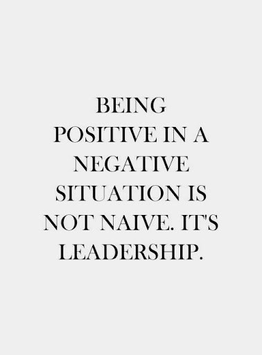Being positive in a nagative situation is not naive it’s Leadership