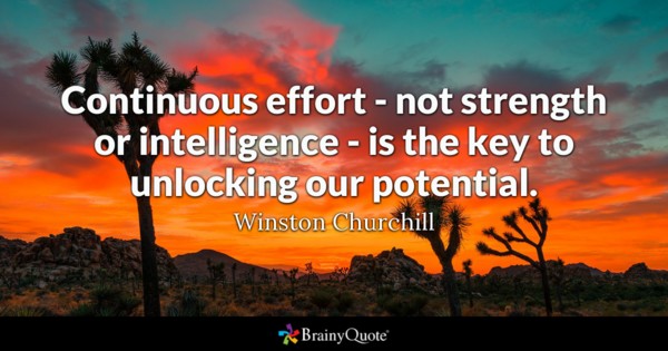 Continuous effort – not strength or intelligence – is the key to unlocking our potential. Winston Churchill