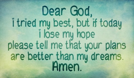 Dear God, I’ve tried my best, but if today I lose my hope please tell me that your plans are better than my dreams. Amen
