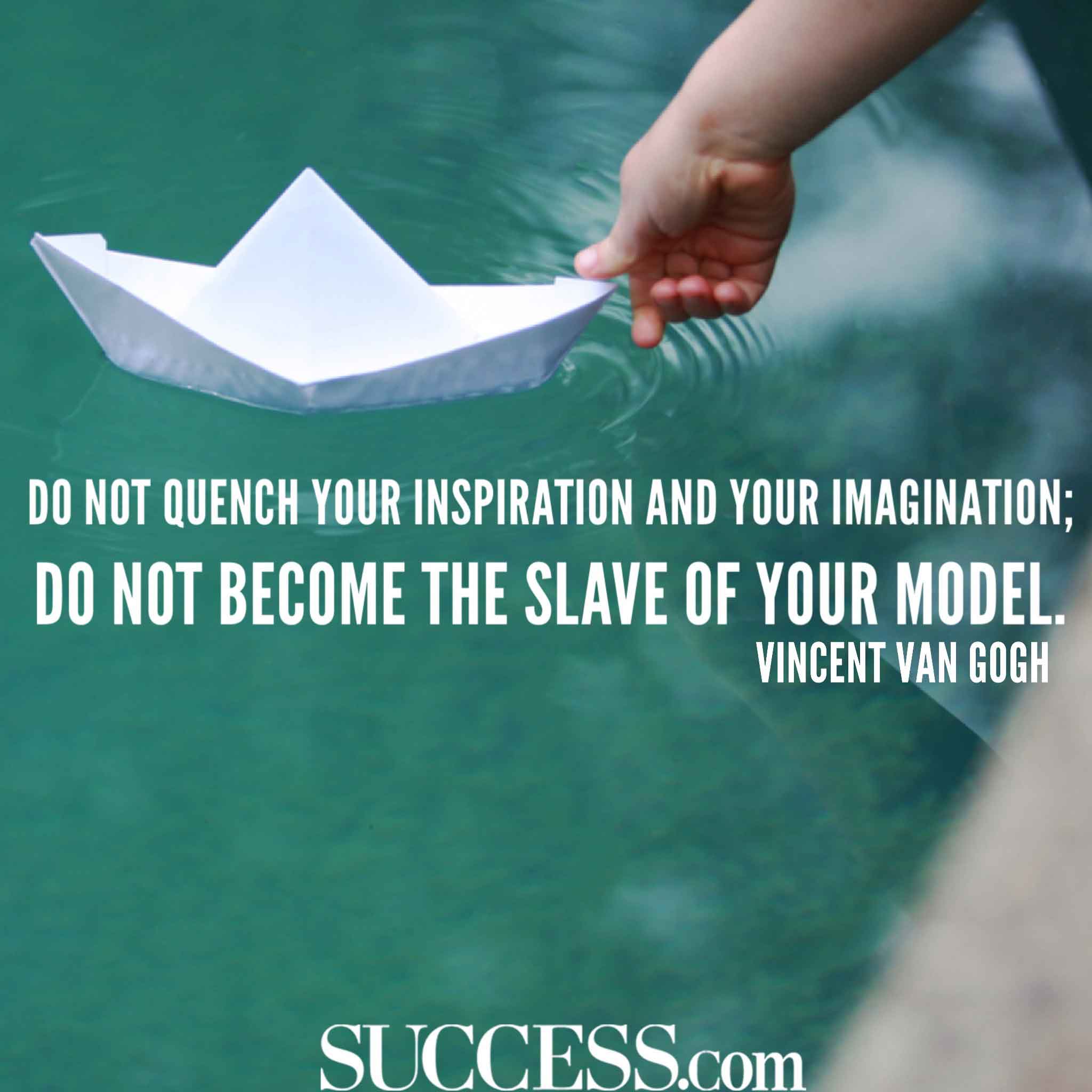 Do not quench you inspiration and your imagination do not become the slave of your model – Vicent Van Gogh