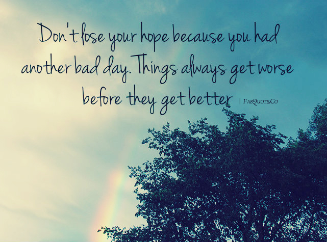 Don’t Lose Hope Because You Had Another Bad Day. Things always get worse before they get better