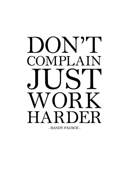 Don’t complain just work harder. Randy Paush