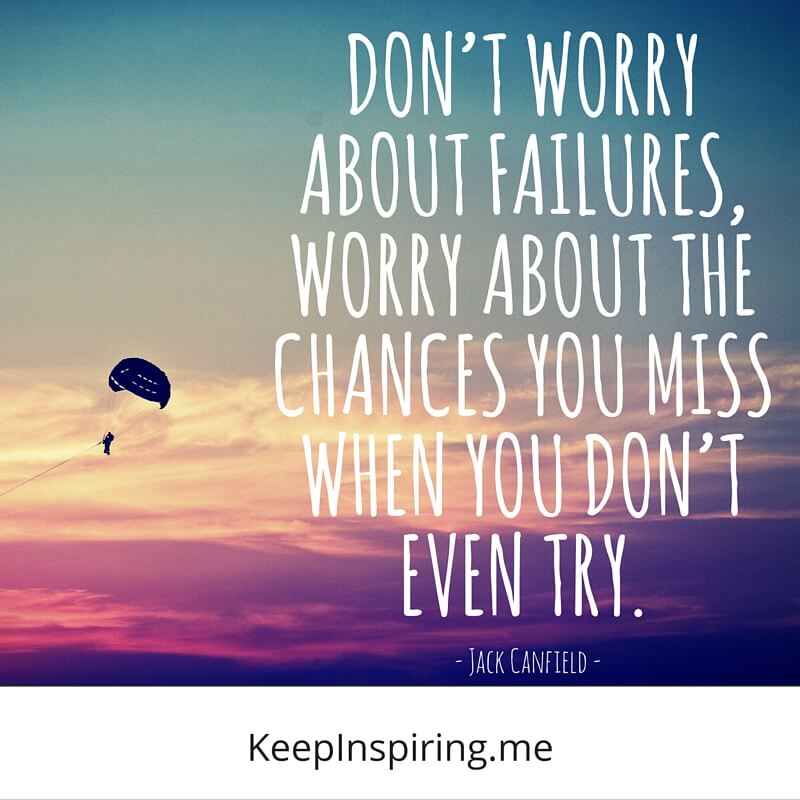 Don’t worry about failures, worry about the chances you miss when you don’t even try. Jack Canfield