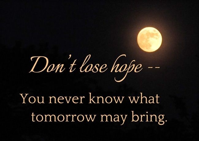 Don’t lose hope.. you never know what tomorrow may bring.