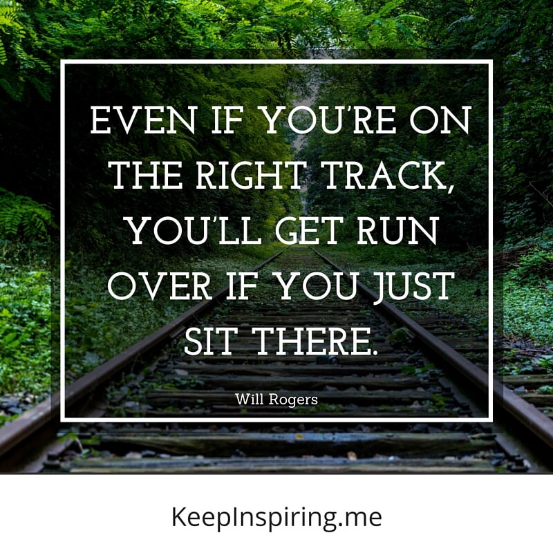 Even if you’re on the right track, you’ll get run over if you just sit there. Will Rogers