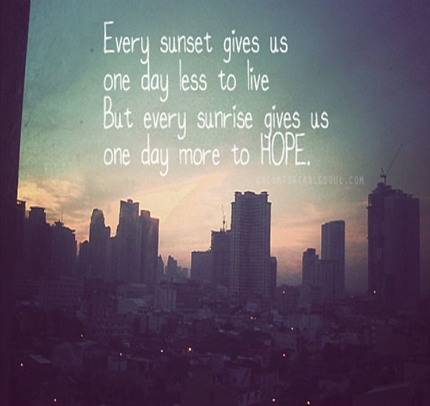 Every sunset gives us one day less to live but every sunrise gives us one day more to hope.