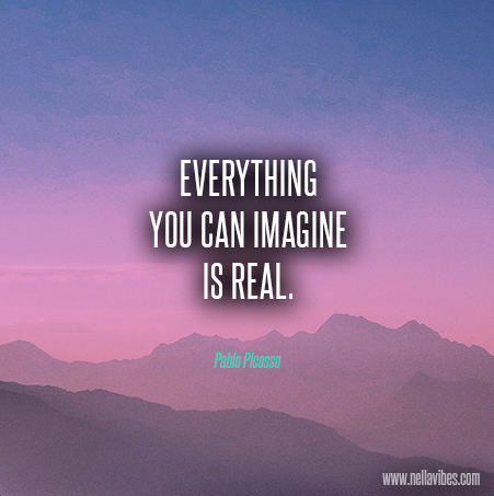 Everything yuou can imagine is real – Pablo Picasso