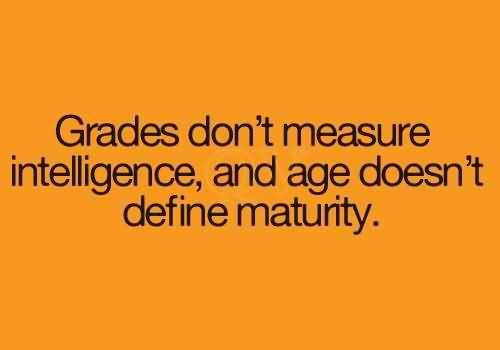 Grades don’t measure Intelligence and age doesn’t define maturity