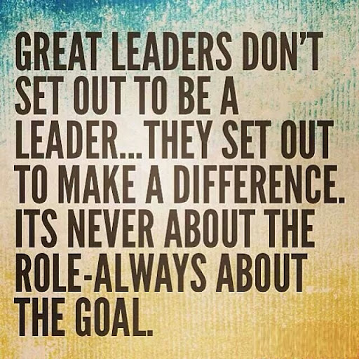 Great Leaders don’t set out to be a Leader… they aet out to make a difference its never about the role always about the goal