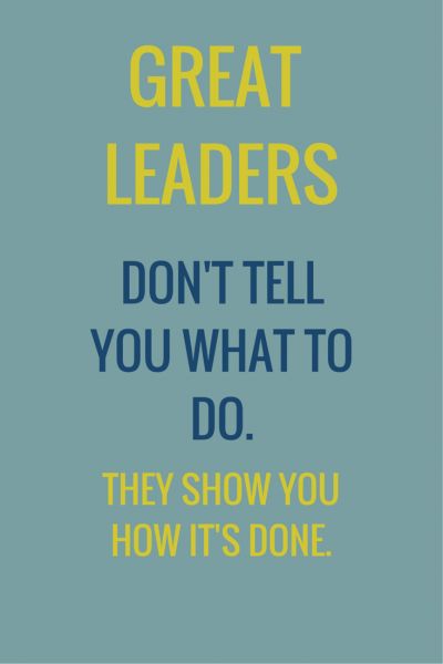 Great leaders don’t tell you what to do they show you how it’s done