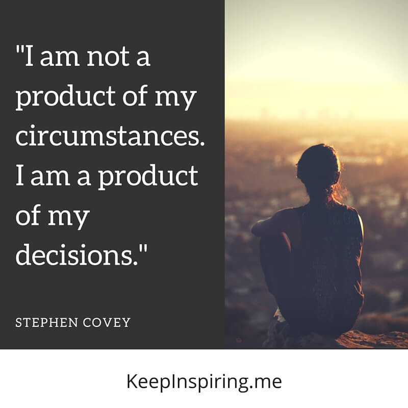 I am not a product of my circumstances. I am a product of my decisions. Stephen Covey
