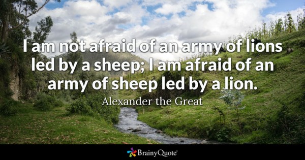 I am not afraid of an army of lions led by a sheep; I am afraid of an army of sheep led by lion – Alexender The Great