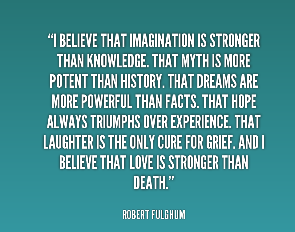 I believe that imagination is stronger than knowledge. That myth is more potent than history. That dreams are more powerful than facts. That Hope….