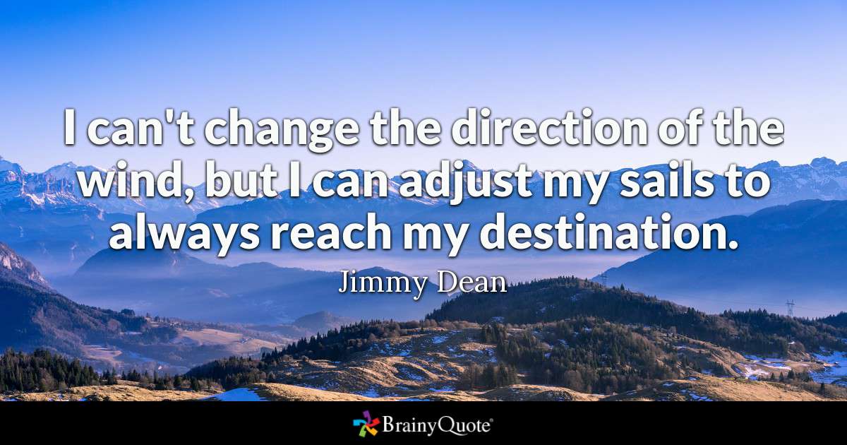 I can’t change the direction of the wind, but I can adjust my sails to always reach my destination. Jimmuy Dean
