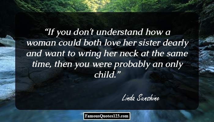 If you don’t understand how a woman could both love her sister dearly and want to wring her neck at the same time, then you were probably an only child. Linda Sunshine