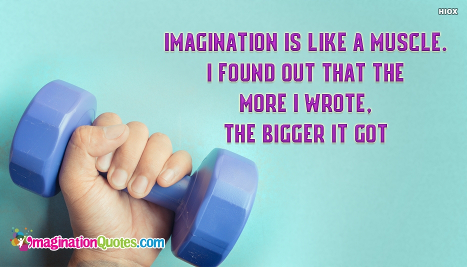 Imagination Is Like A Muscle. I found out that the more i wrote, the bigger it got.