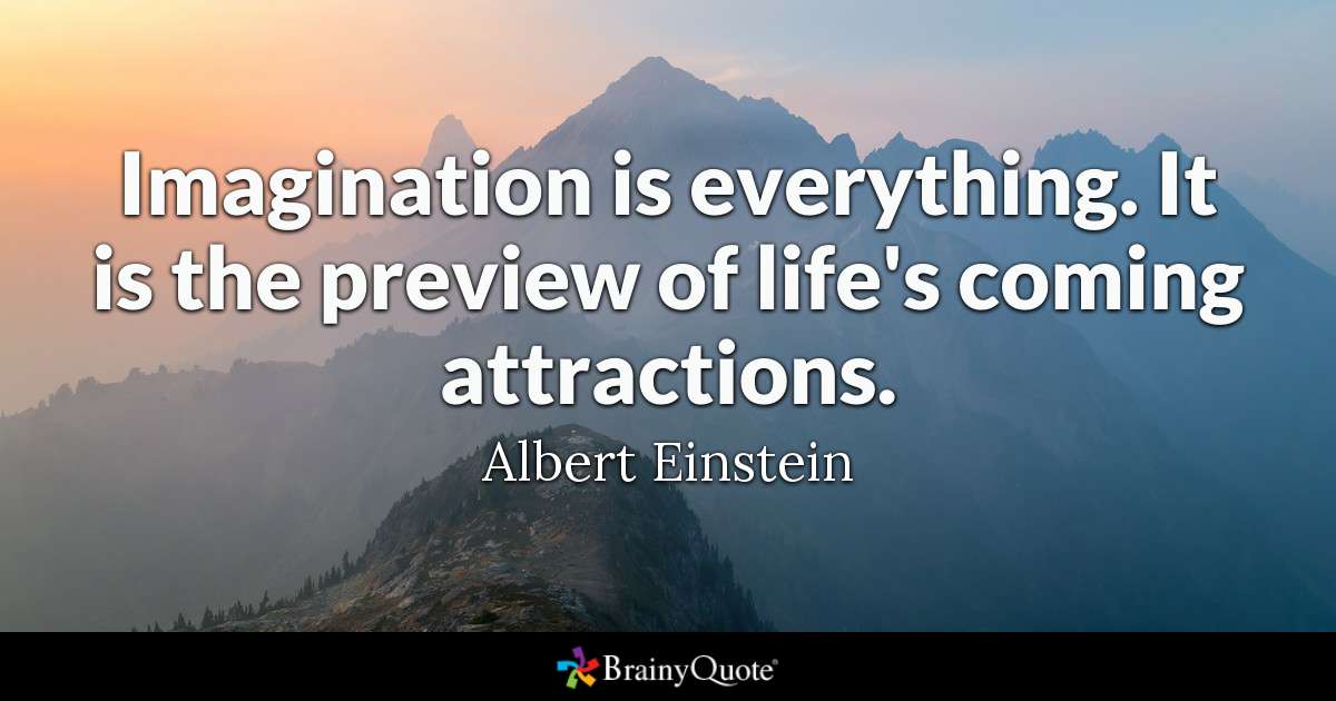 Imagination is everything. It is the preview of life’s coming attractions. Albert Einstein