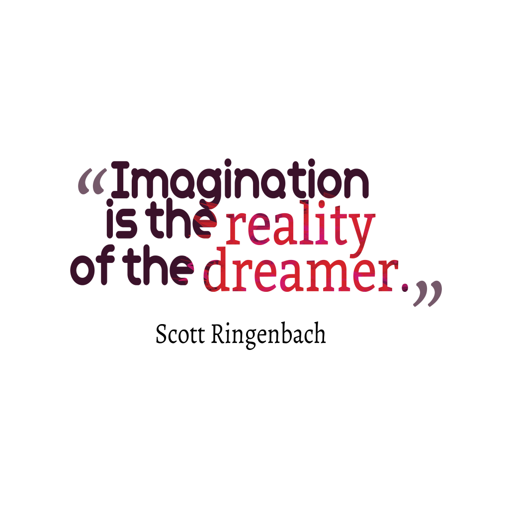 Imagination is the reality of the dreamer – Scott Ringenbach