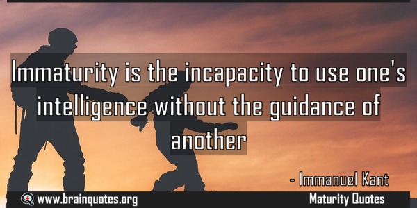 Immaturity is the incapacity to use one’s intelligence without the guidance of another. Immanuel Kant