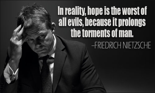 In reality, hope is the worst of all evils, because it prolongs the torments of man. Friedrich Nietzsche