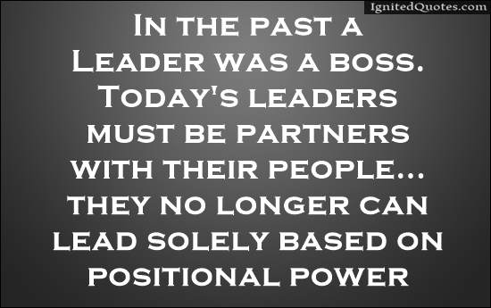 In the past a leader was a boss Today s leaders must be partners with their people they no longer can lead solely based on positional power