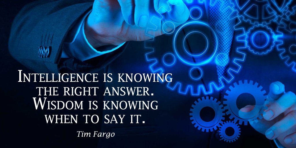Intelligence is knowing the right answer. Wisdom is knowing when to say it. Tim Fargo