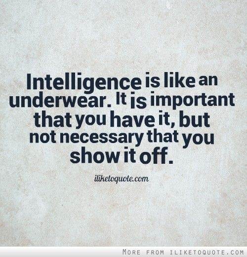 Intelligence is like an underwear it is important that you have it but not necessary that you show it off