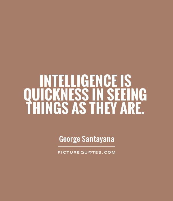 Intelligence is quickness in seeing things as they are – George Santatana