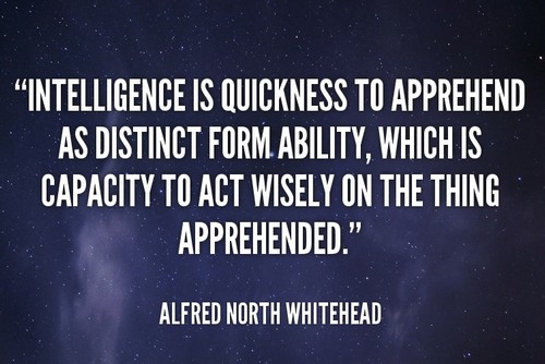 Intelligence is quickness to apprehend as distinct form ability, which is capacity to act wisely on the thing apprehended. Alfred North Whitehead