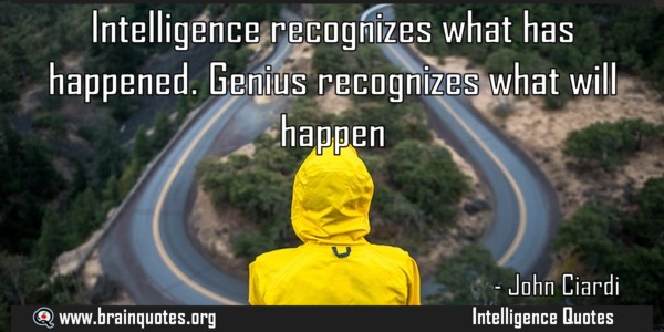 Intelligence recognizes what has happened genius recognizes what will happened – John CIardi